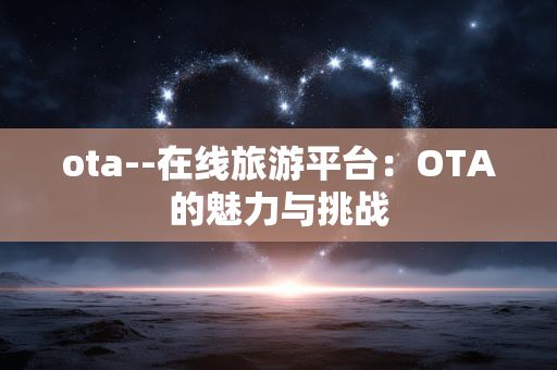 ota--在线旅游平台：OTA的魅力与挑战