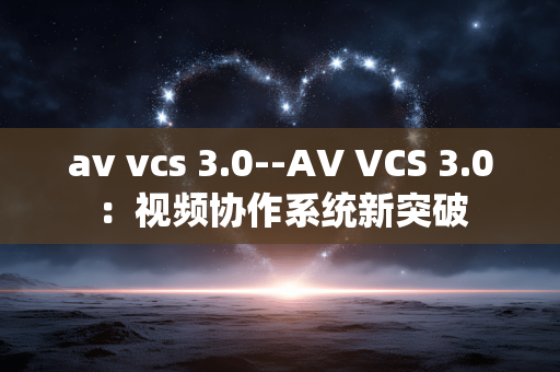 av vcs 3.0--AV VCS 3.0：视频协作系统新突破