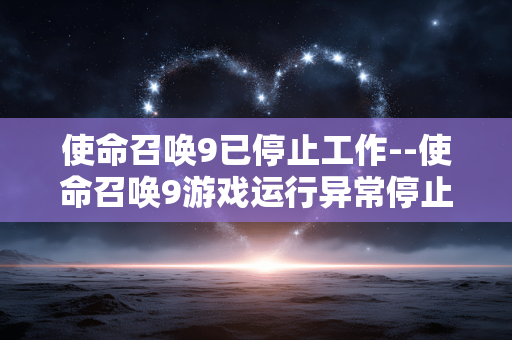 使命召唤9已停止工作--使命召唤9游戏运行异常停止问题解析