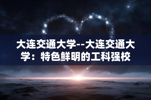 大连交通大学--大连交通大学：特色鲜明的工科强校
