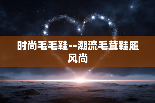 时尚毛毛鞋--潮流毛茸鞋履风尚