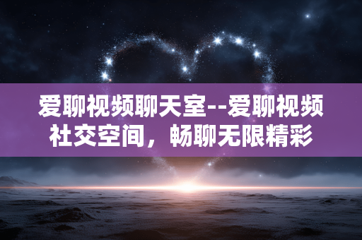 爱聊视频聊天室--爱聊视频社交空间，畅聊无限精彩