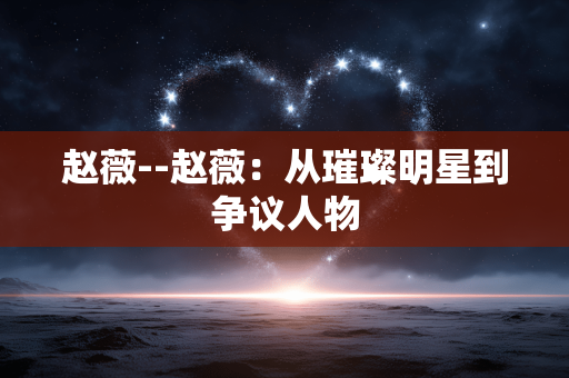 赵薇--赵薇：从璀璨明星到争议人物
