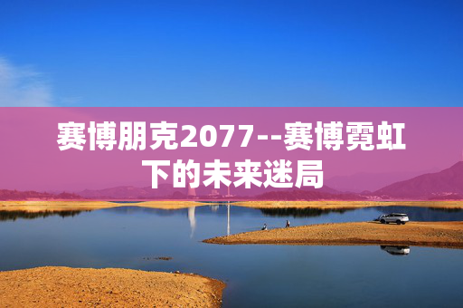 赛博朋克2077--赛博霓虹下的未来迷局