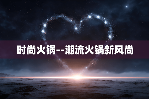时尚火锅--潮流火锅新风尚