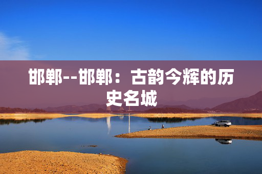 邯郸--邯郸：古韵今辉的历史名城