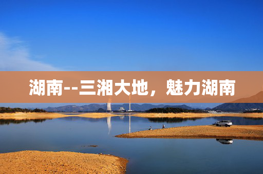 湖南--三湘大地，魅力湖南