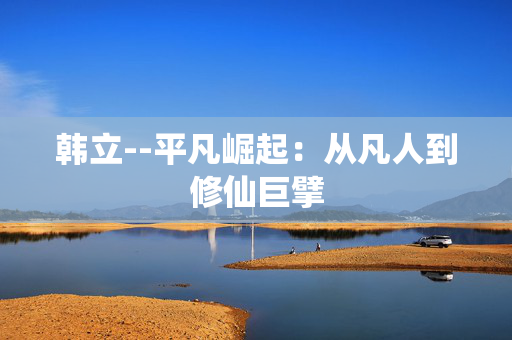 韩立--平凡崛起：从凡人到修仙巨擘