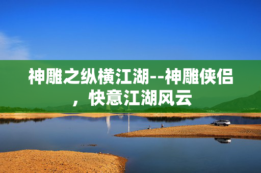 神雕之纵横江湖--神雕侠侣，快意江湖风云