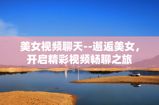 美女视频聊天--邂逅美女，开启精彩视频畅聊之旅