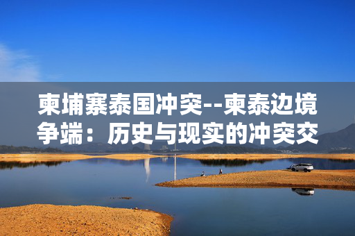 柬埔寨泰国冲突--柬泰边境争端：历史与现实的冲突交织