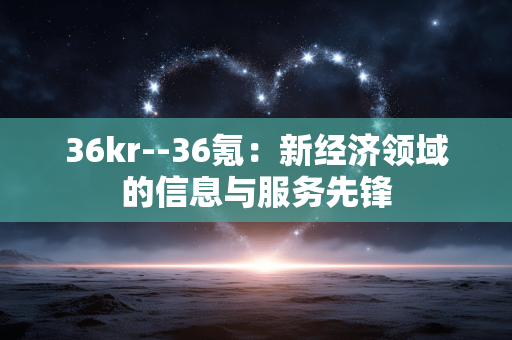 36kr--36氪：新经济领域的信息与服务先锋
