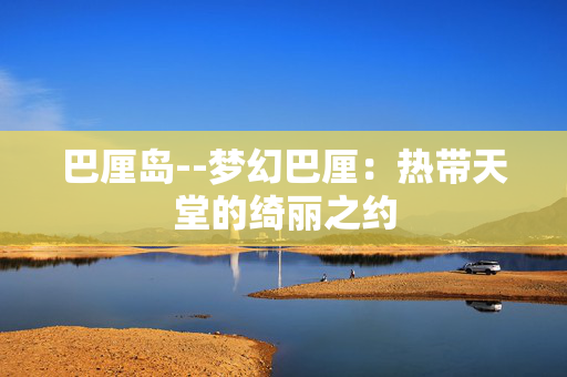 巴厘岛--梦幻巴厘：热带天堂的绮丽之约