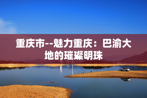 重庆市--魅力重庆：巴渝大地的璀璨明珠