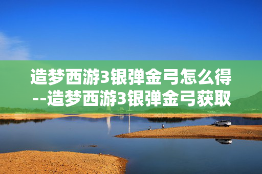 造梦西游3银弹金弓怎么得--造梦西游3银弹金弓获取攻略