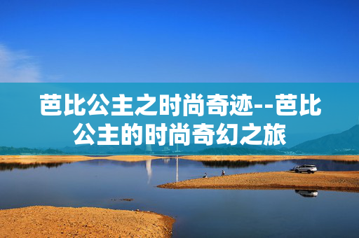 芭比公主之时尚奇迹--芭比公主的时尚奇幻之旅
