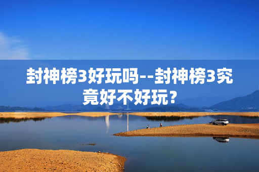 封神榜3好玩吗--封神榜3究竟好不好玩？