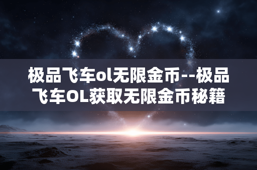 极品飞车ol无限金币--极品飞车OL获取无限金币秘籍