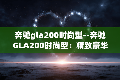 奔驰gla200时尚型--奔驰GLA200时尚型：精致豪华的都市座驾