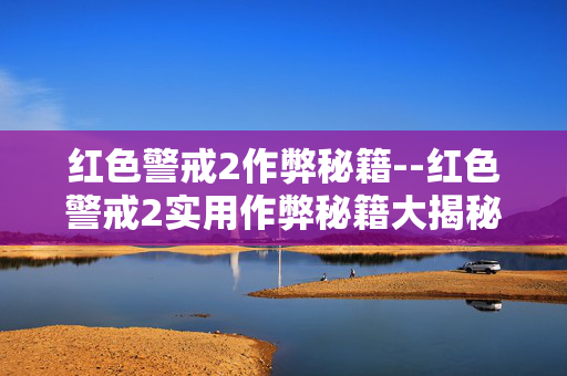 红色警戒2作弊秘籍--红色警戒2实用作弊秘籍大揭秘