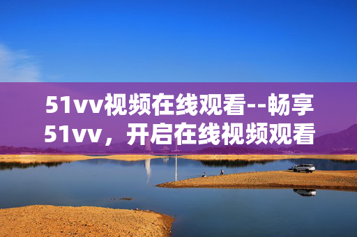51vv视频在线观看--畅享51vv，开启在线视频观看新体验