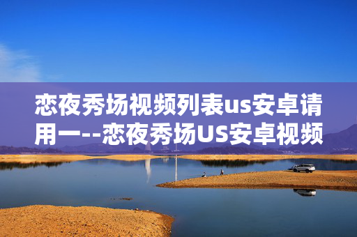 恋夜秀场视频列表us安卓请用一--恋夜秀场US安卓视频列表使用指南