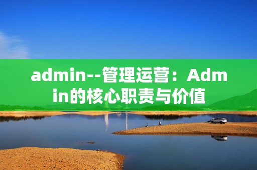 admin--管理运营：Admin的核心职责与价值