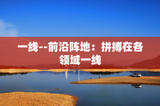 一线--前沿阵地：拼搏在各领域一线