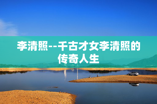 李清照--千古才女李清照的传奇人生