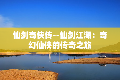 仙剑奇侠传--仙剑江湖：奇幻仙侠的传奇之旅