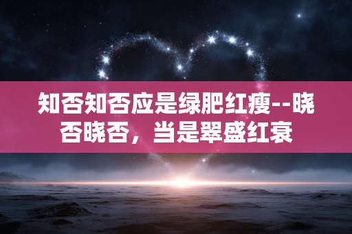 知否知否应是绿肥红瘦--晓否晓否，当是翠盛红衰