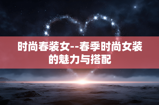 时尚春装女--春季时尚女装的魅力与搭配