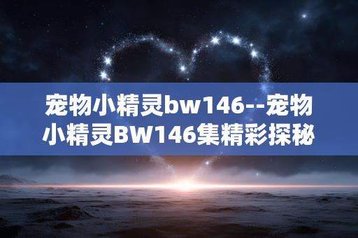 宠物小精灵bw146--宠物小精灵BW146集精彩探秘
