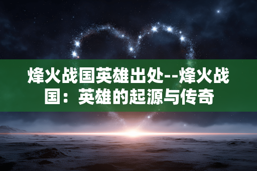 烽火战国英雄出处--烽火战国：英雄的起源与传奇