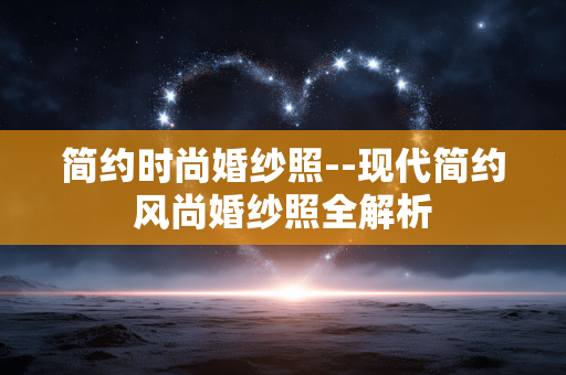 简约时尚婚纱照--现代简约风尚婚纱照全解析