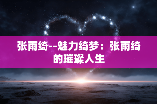 张雨绮--魅力绮梦：张雨绮的璀璨人生