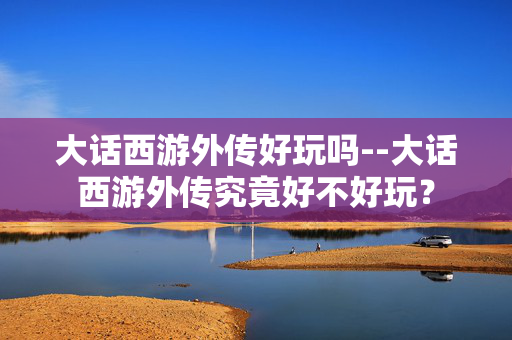 大话西游外传好玩吗--大话西游外传究竟好不好玩？