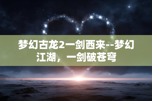 梦幻古龙2一剑西来--梦幻江湖，一剑破苍穹