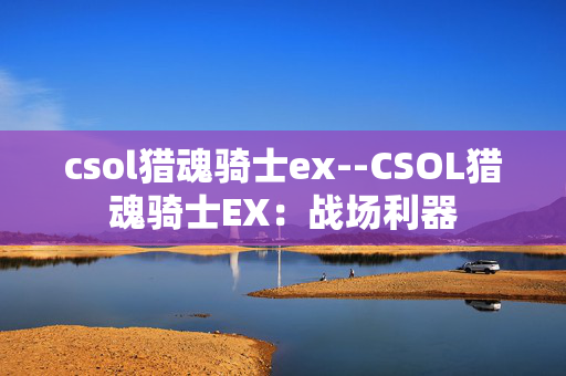 csol猎魂骑士ex--CSOL猎魂骑士EX：战场利器