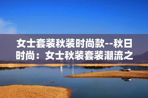 女士套装秋装时尚款--秋日时尚：女士秋装套装潮流之选