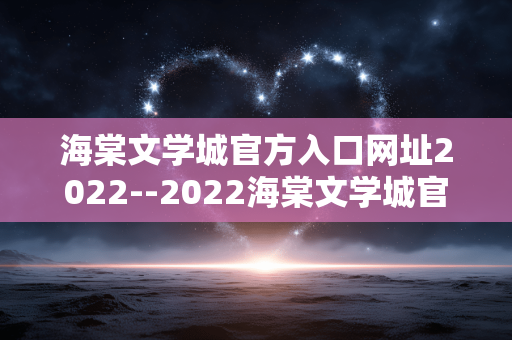 海棠文学城官方入口网址2022--2022海棠文学城官方入口网址揭秘