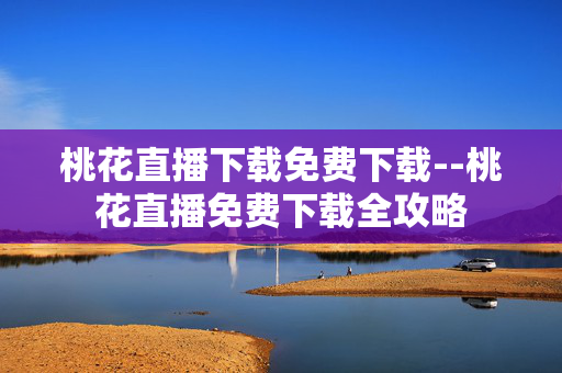 桃花直播下载免费下载--桃花直播免费下载全攻略