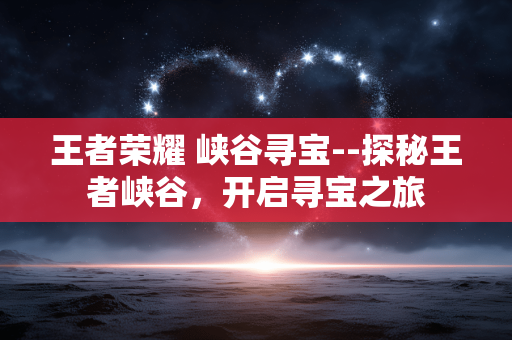 王者荣耀 峡谷寻宝--探秘王者峡谷，开启寻宝之旅