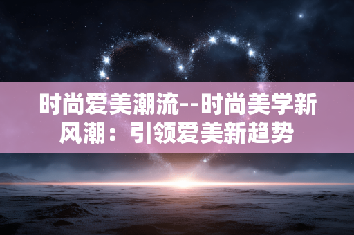 时尚爱美潮流--时尚美学新风潮：引领爱美新趋势