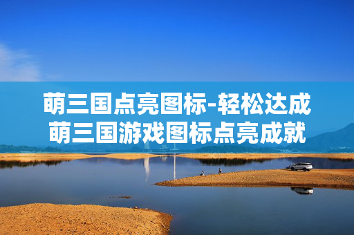 萌三国点亮图标-轻松达成萌三国游戏图标点亮成就