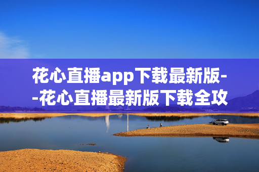 花心直播app下载最新版--花心直播最新版下载全攻略