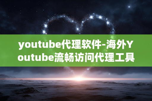 youtube代理软件-海外Youtube流畅访问代理工具推荐