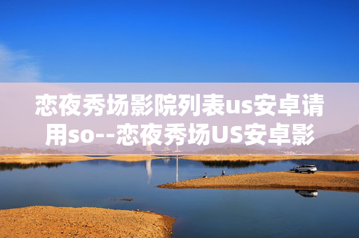 恋夜秀场影院列表us安卓请用so--恋夜秀场US安卓影院列表及搜索方法