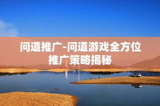 问道推广-问道游戏全方位推广策略揭秘