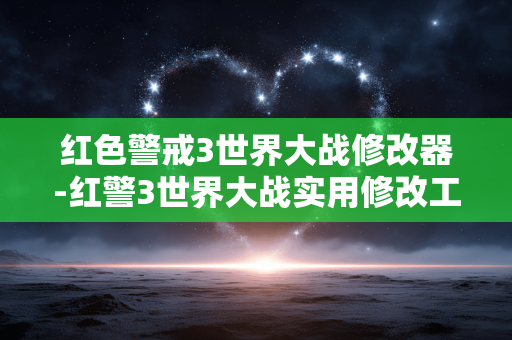 红色警戒3世界大战修改器-红警3世界大战实用修改工具大揭秘
